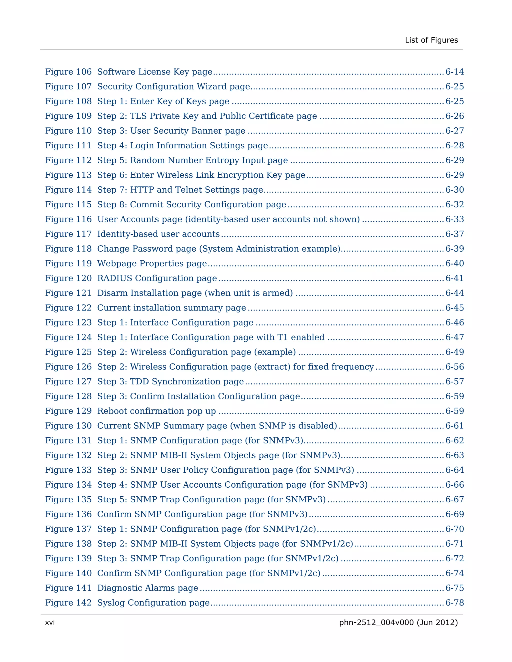 List of Figures



Figure 106 Software License Key page ....................................................................................... 6-14 
Figure 107 Security Configuration Wizard page......................................................................... 6-25 
Figure 108 Step 1: Enter Key of Keys page ................................................................................ 6-25 
Figure 109 Step 2: TLS Private Key and Public Certificate page ............................................... 6-26 
Figure 110 Step 3: User Security Banner page .......................................................................... 6-27 
Figure 111 Step 4: Login Information Settings page .................................................................. 6-28 
Figure 112 Step 5: Random Number Entropy Input page .......................................................... 6-29 
Figure 113 Step 6: Enter Wireless Link Encryption Key page .................................................... 6-29 
Figure 114 Step 7: HTTP and Telnet Settings page.................................................................... 6-30 
Figure 115 Step 8: Commit Security Configuration page ........................................................... 6-32 
Figure 116 User Accounts page (identity-based user accounts not shown) ............................... 6-33 
Figure 117 Identity-based user accounts .................................................................................... 6-37 
Figure 118 Change Password page (System Administration example)....................................... 6-39 
Figure 119 Webpage Properties page ......................................................................................... 6-40 
Figure 120 RADIUS Configuration page ..................................................................................... 6-41 
Figure 121 Disarm Installation page (when unit is armed) ........................................................ 6-44 
Figure 122 Current installation summary page .......................................................................... 6-45 
Figure 123 Step 1: Interface Configuration page ....................................................................... 6-46 
Figure 124 Step 1: Interface Configuration page with T1 enabled ............................................ 6-47 
Figure 125 Step 2: Wireless Configuration page (example) ....................................................... 6-49 
Figure 126 Step 2: Wireless Configuration page (extract) for fixed frequency .......................... 6-56 
Figure 127 Step 3: TDD Synchronization page ........................................................................... 6-57 
Figure 128 Step 3: Confirm Installation Configuration page ...................................................... 6-59 
Figure 129 Reboot confirmation pop up ..................................................................................... 6-59 
Figure 130 Current SNMP Summary page (when SNMP is disabled) ........................................ 6-61 
Figure 131 Step 1: SNMP Configuration page (for SNMPv3)..................................................... 6-62 
Figure 132 Step 2: SNMP MIB-II System Objects page (for SNMPv3)....................................... 6-63 
Figure 133 Step 3: SNMP User Policy Configuration page (for SNMPv3) ................................. 6-64 
Figure 134 Step 4: SNMP User Accounts Configuration page (for SNMPv3) ............................ 6-66 
Figure 135 Step 5: SNMP Trap Configuration page (for SNMPv3) ............................................ 6-67 
Figure 136 Confirm SNMP Configuration page (for SNMPv3) ................................................... 6-69 
Figure 137 Step 1: SNMP Configuration page (for SNMPv1/2c) ................................................ 6-70 
Figure 138 Step 2: SNMP MIB-II System Objects page (for SNMPv1/2c) .................................. 6-71 
Figure 139 Step 3: SNMP Trap Configuration page (for SNMPv1/2c) ....................................... 6-72 
Figure 140 Confirm SNMP Configuration page (for SNMPv1/2c) .............................................. 6-74 
Figure 141 Diagnostic Alarms page ............................................................................................ 6-75 
Figure 142 Syslog Configuration page ........................................................................................ 6-78 

xvi                                                                                         phn-2512_004v000 (Jun 2012)
 