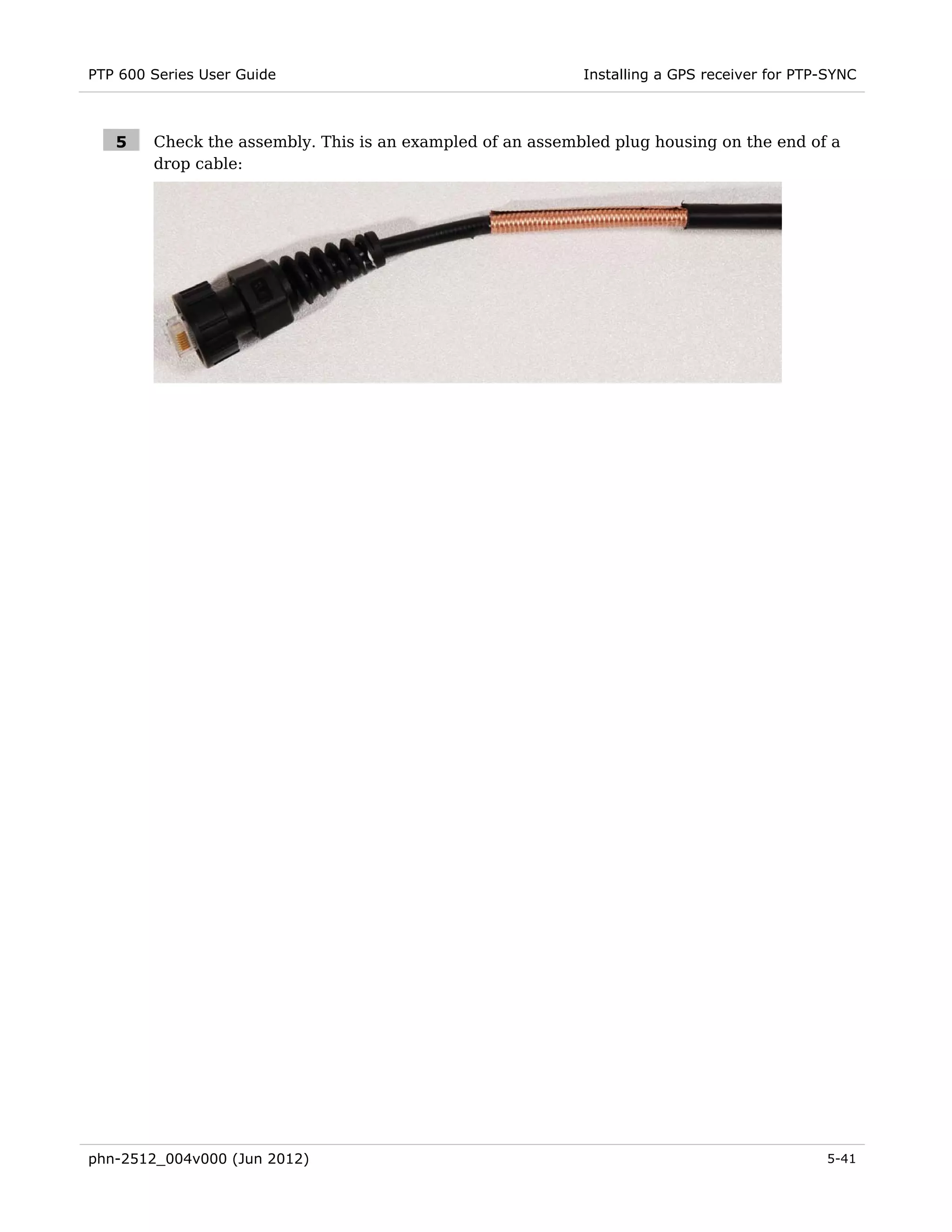 PTP 600 Series User Guide                                   Installing a GPS receiver for PTP-SYNC



   5    Check the assembly. This is an exampled of an assembled plug housing on the end of a
        drop cable:




phn-2512_004v000 (Jun 2012)                                                                  5-41
 