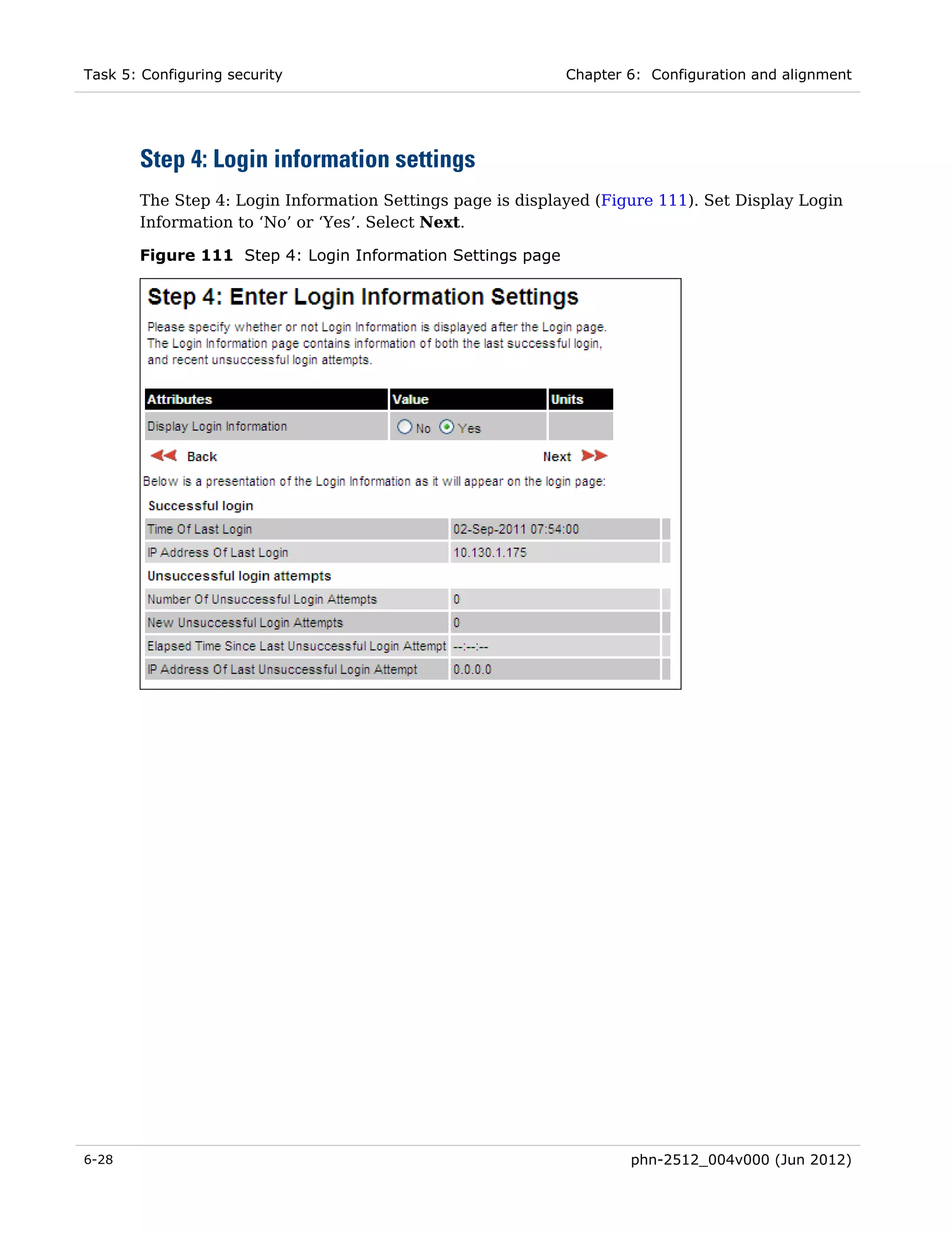 Task 5: Configuring security                                Chapter 6: Configuration and alignment




       Step 4: Login information settings
       The Step 4: Login Information Settings page is displayed (Figure 111). Set Display Login
       Information to ‘No’ or ‘Yes’. Select Next.

       Figure 111 Step 4: Login Information Settings page




6-28                                                                phn-2512_004v000 (Jun 2012)
 