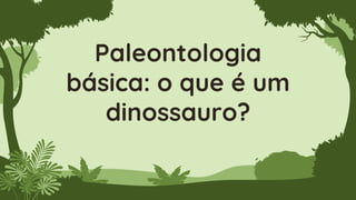 Paleontologia
básica: o que é um
dinossauro?
 