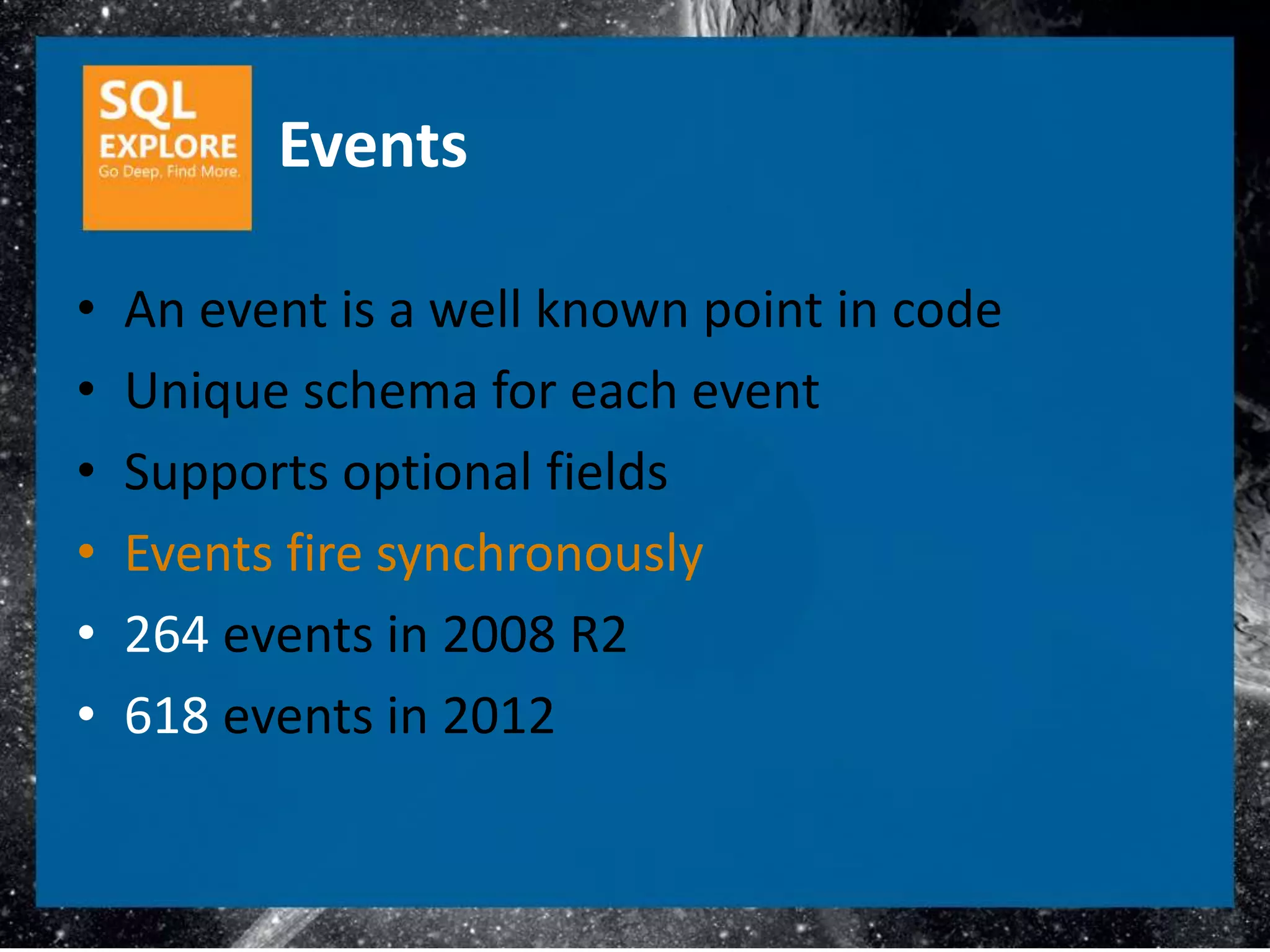 Events

•   An event is a well known point in code
•   Unique schema for each event
•   Supports optional fields
•   Events fire synchronously
•   264 events in 2008 R2
•   618 events in 2012
 