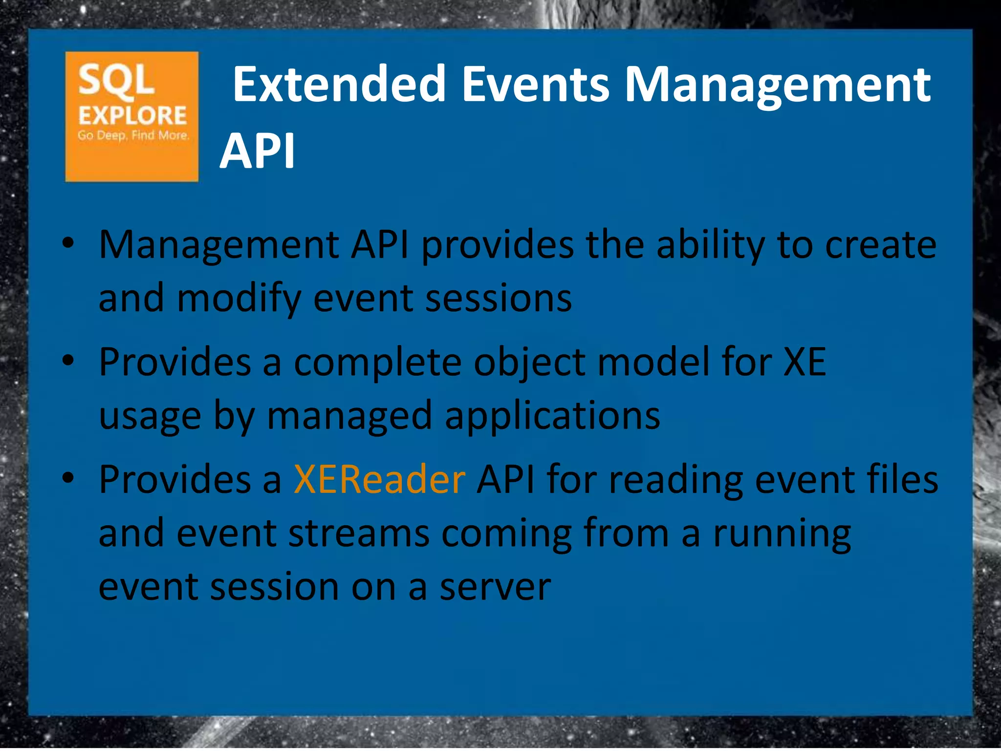 Extended Events Management
        API
• Management API provides the ability to create
  and modify event sessions
• Provides a complete object model for XE
  usage by managed applications
• Provides a XEReader API for reading event files
  and event streams coming from a running
  event session on a server
 