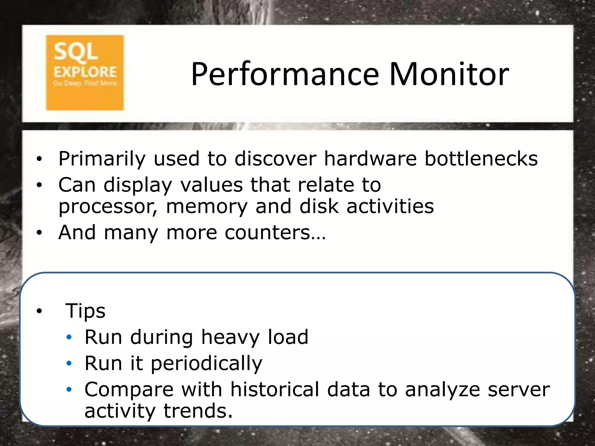 Performance Monitor

• Primarily used to discover hardware bottlenecks
• Can display values that relate to
  processor, memory and disk activities
• And many more counters…


•   Tips
    • Run during heavy load
    • Run it periodically
    • Compare with historical data to analyze server
      activity trends.
 