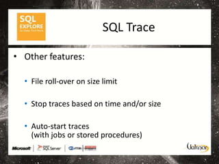 SQL Trace

• Other features:

  • File roll-over on size limit

  • Stop traces based on time and/or size

  • Auto-start traces
    (with jobs or stored procedures)
 