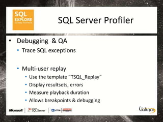 SQL Server Profiler
• Debugging & QA
  • Trace SQL exceptions

  • Multi-user replay
     •   Use the template “TSQL_Replay”
     •   Display resultsets, errors
     •   Measure playback duration
     •   Allows breakpoints & debugging
 