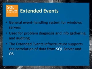 Extended Events
• General event-handling system for windows
  servers
• Used for problem diagnosis and info gathering
  and auditing
• The Extended Events infrastructure supports
  the correlation of data from SQL Server and
  OS
 