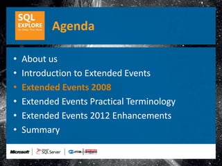Agenda

•   About us
•   Introduction to Extended Events
•   Extended Events 2008
•   Extended Events Practical Terminology
•   Extended Events 2012 Enhancements
•   Summary
 