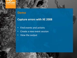 Demo
Capture errors with XE 2008

• Find events and actions
• Create a new event session
• View the output
 
