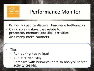Performance Monitor

• Primarily used to discover hardware bottlenecks
• Can display values that relate to
  processor, memory and disk activities
• And many more counters…


•   Tips
    • Run during heavy load
    • Run it periodically
    • Compare with historical data to analyze server
      activity trends.
 