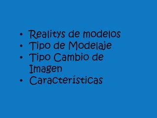 • Realitys de modelos
• Tipo de Modelaje
• Tipo Cambio de
  Imagen
• Características
 