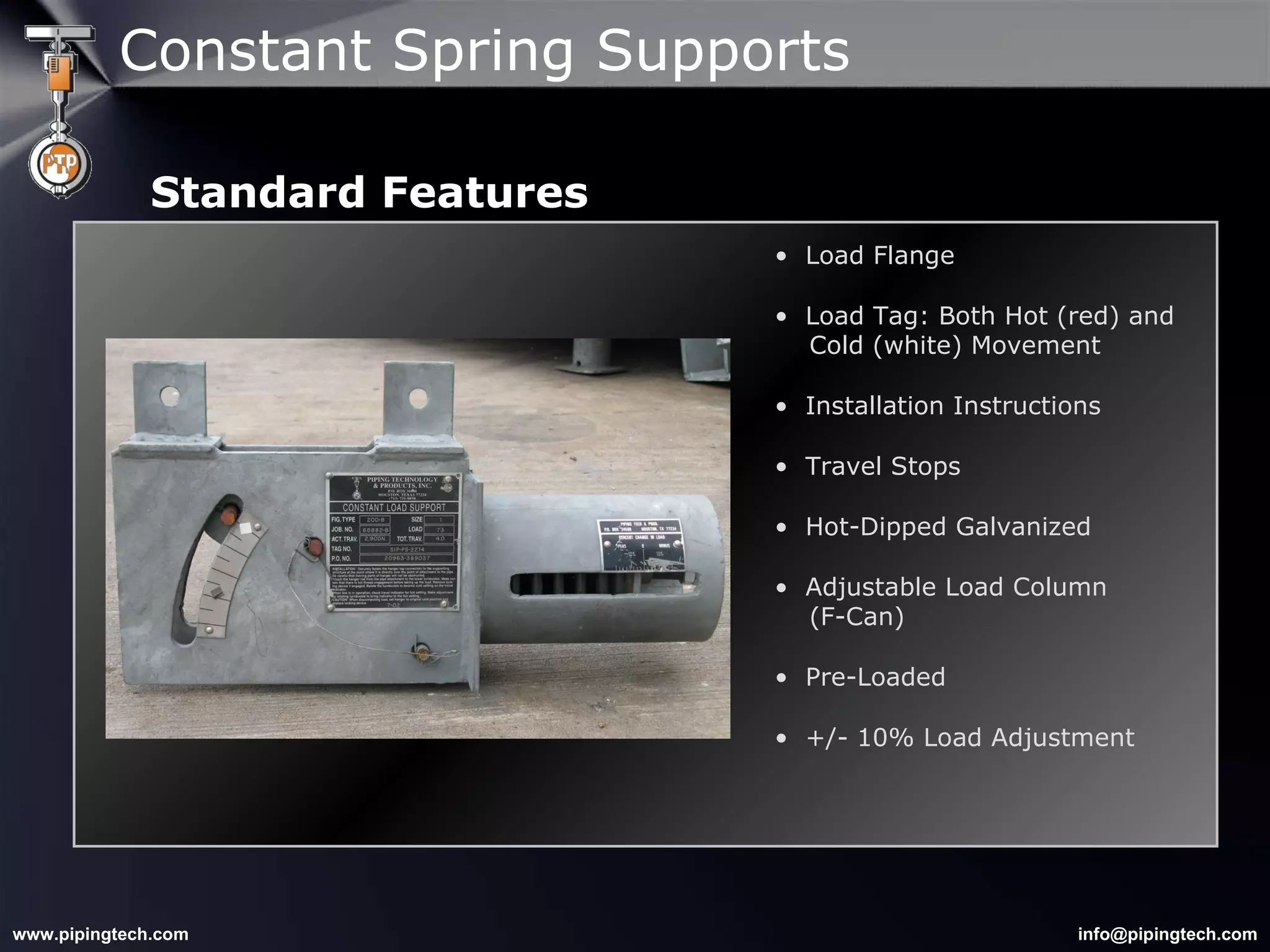 Load Flange Load Tag: Both Hot (red) and    Cold (white) Movement Installation Instructions  Travel Stops Hot-Dipped Galvanized Adjustable Load Column    (F-Can) Pre-Loaded +/- 10% Load Adjustment Constant Spring Supports Standard Features 