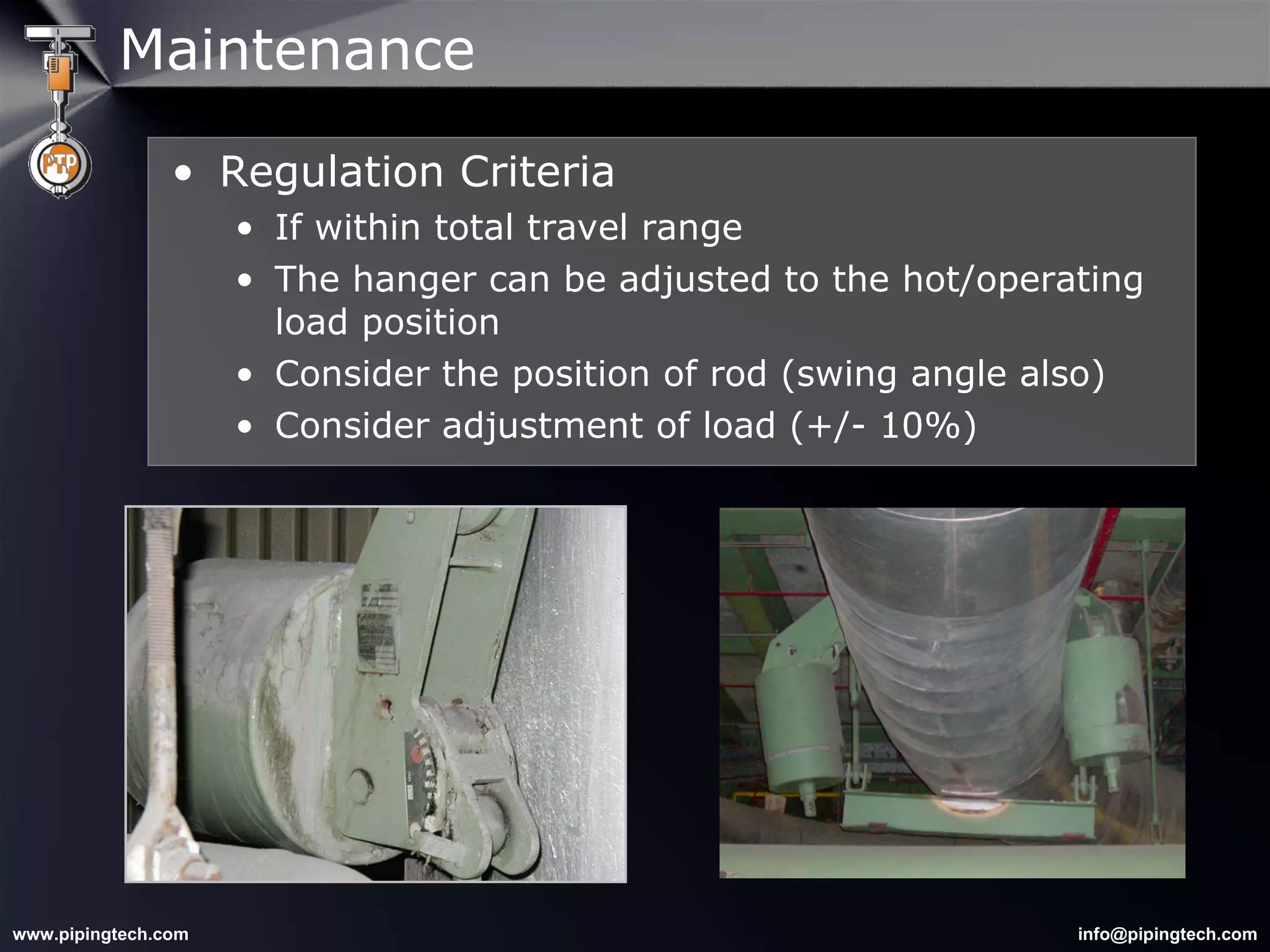Maintenance Regulation Criteria If within total travel range The hanger can be adjusted to the hot/operating load position Consider the position of rod (swing angle also) Consider adjustment of load (+/- 10%) 
