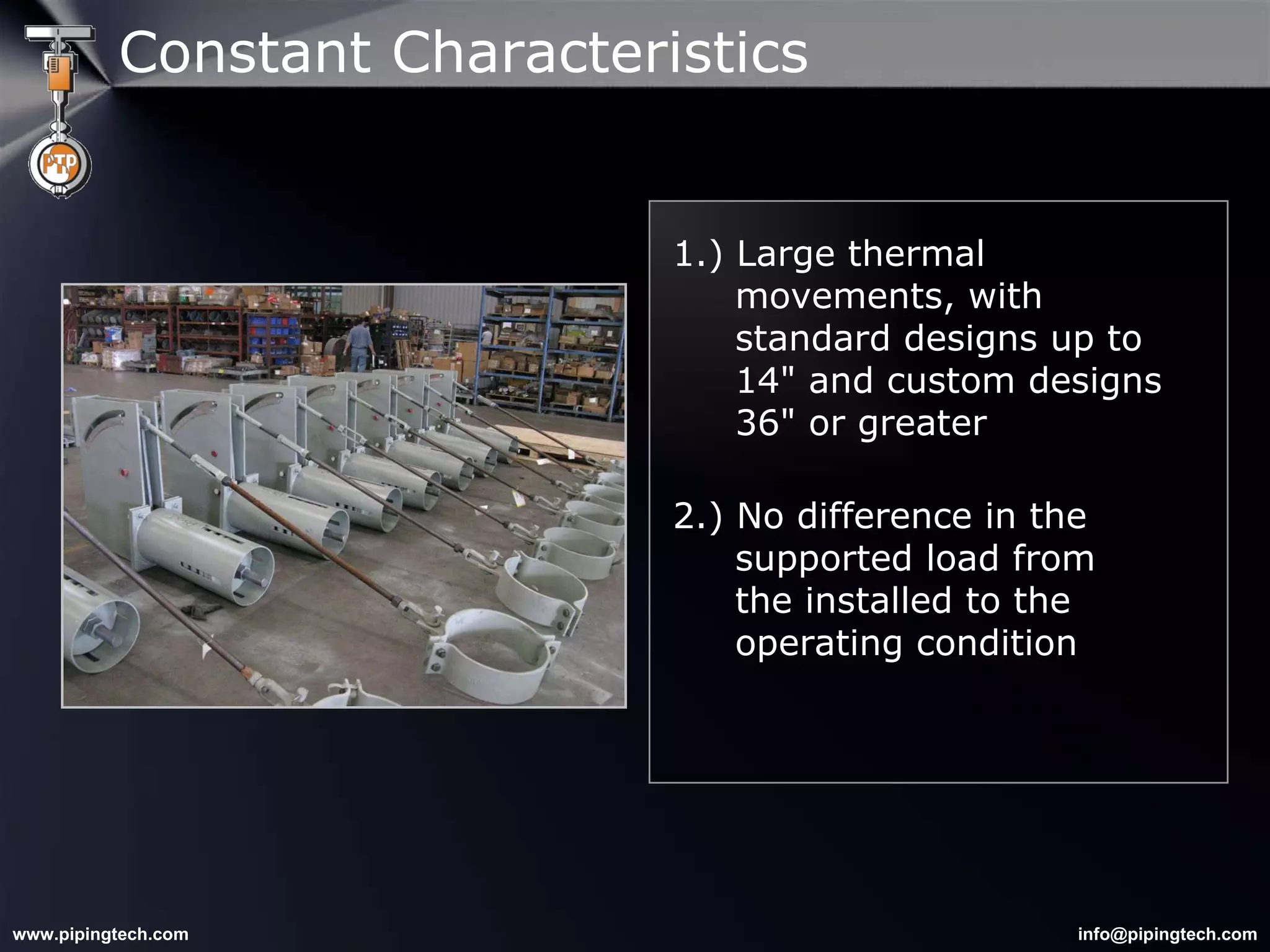 Constant Characteristics 1.) Large thermal    movements, with    standard designs up to   14" and custom designs   36" or greater 2.) No difference in the    supported load from    the installed to the    operating condition 
