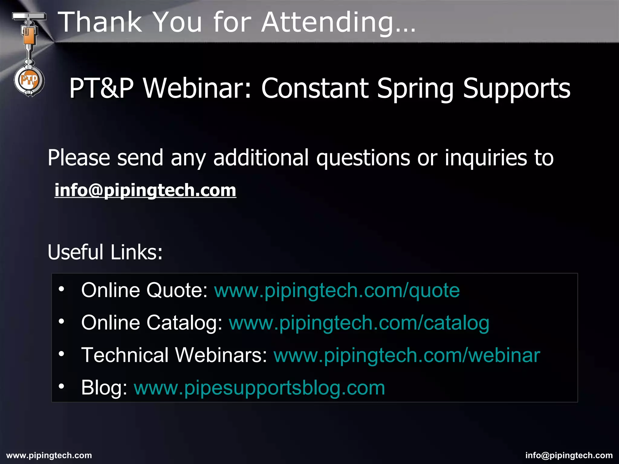 Thank You for Attending… PT&P Webinar: Constant Spring Supports Please send any additional questions or inquiries to    [email_address] Useful Links:  Online Quote:  www.pipingtech.com/quote Online Catalog:  www.pipingtech.com/catalog Technical Webinars:  www.pipingtech.com/webinar Blog:  www.pipesupportsblog.com 