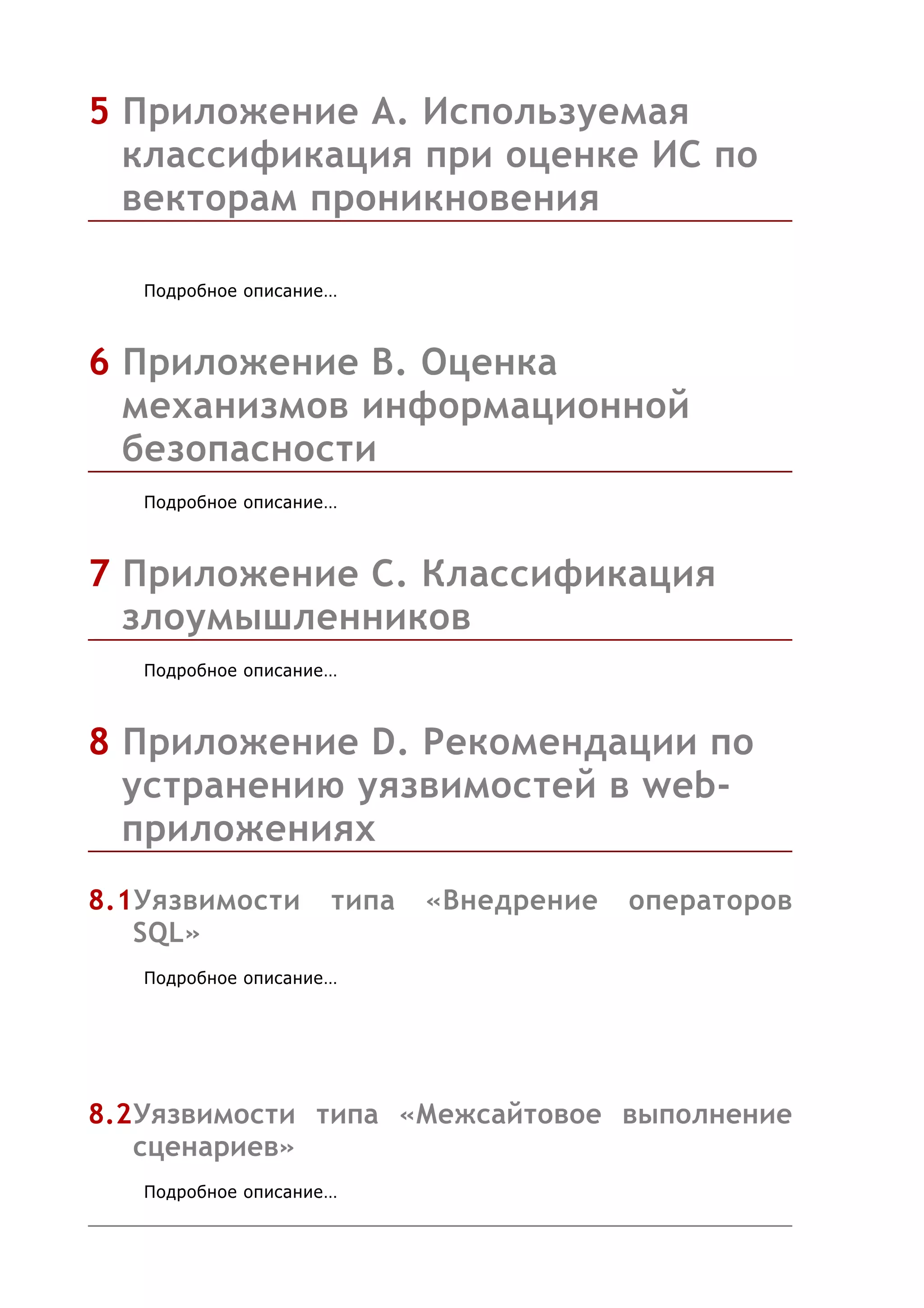 5 Приложение А. Используемая
  классификация при оценке ИС по
  векторам проникновения

   Подробное описание…



6 Приложение B. Оценка
  механизмов информационной
  безопасности
   Подробное описание…



7 Приложение C. Классификация
  злоумышленников
   Подробное описание…



8 Приложение D. Рекомендации по
  устранению уязвимостей в web-
  приложениях
8.1Уязвимости        типа   «Внедрение   операторов
   SQL»
   Подробное описание…




8.2Уязвимости типа «Межсайтовое выполнение
   сценариев»
   Подробное описание…
 