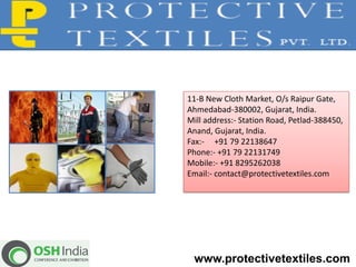 11-B New Cloth Market, O/s Raipur Gate,
Ahmedabad-380002, Gujarat, India.
Mill address:- Station Road, Petlad-388450,
Anand, Gujarat, India.
Fax:- +91 79 22138647
Phone:- +91 79 22131749
Mobile:- +91 8295262038
Email:- contact@protectivetextiles.com




 www.protectivetextiles.com
 