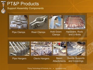 Hold Down  Clamps Saddle Supports and Coverings Riser Clamps Pipe Clamps Clevis Hangers Pipe Hangers Beam Attachments Hardware, Rods  and U-Bolts PT&P Products Support Assembly Components 