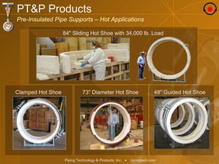 PT&P Products Pre-Insulated Pipe Supports – Hot Applications Clamped Hot Shoe 73" Diameter Hot Shoe 84" Sliding Hot Shoe with 34,000 lb. Load 48" Guided Hot Shoe 