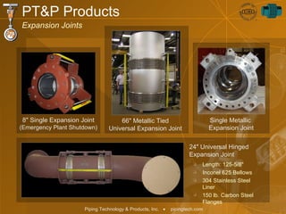 PT&P Products Expansion Joints 66" Metallic Tied Universal Expansion Joint 8" Single Expansion Joint  (Emergency Plant Shutdown) 24" Universal Hinged Expansion Joint Length: 125-5/8"  Inconel 625 Bellows 304 Stainless Steel Liner 150 lb. Carbon Steel Flanges Single Metallic  Expansion Joint 