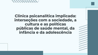 Clínica psicanalítica implicada:
interseções com a sociedade, a
cultura e as políticas
públicas de saúde mental, da
infância e da adolescência
 