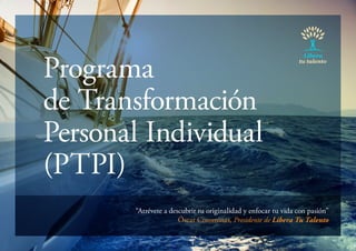 Programa
de Transformación
Personal Individual
(PTPI)
“Atrévete a descubrir tu originalidad y enfocar tu vida con pasión”
Óscar Corominas, Presidente de Libera Tu Talento

 