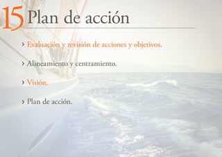 15

Plan de acción
Evaluación y revisión de acciones y objetivos.
Alineamiento y centramiento.
Visión.
Plan de acción.

 