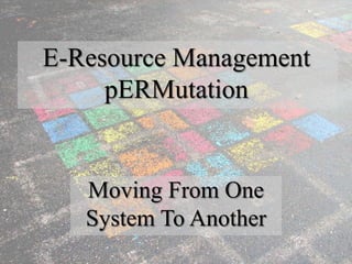 E-Resource Management
     pERMutation


   Moving From One
   System To Another
 
