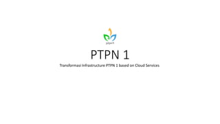 PTPN 1
Transformasi Infrastructure PTPN 1 based on Cloud Services
 