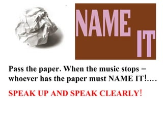 Pass the paper. When the music stops – whoever has the paper must NAME IT!…. SPEAK UP AND SPEAK CLEARLY! 