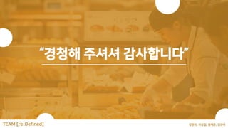 읽어 주셔셔 감사합니다.
Thanks for Reading this
Document.
장현석, 이상협, 홍제준, 김규나
TEAM [re:Defined]
“경청해 주셔셔 감사합니다”
 