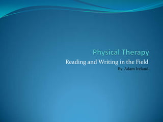 Physical Therapy  Reading and Writing in the Field  By: Adam Ireland 