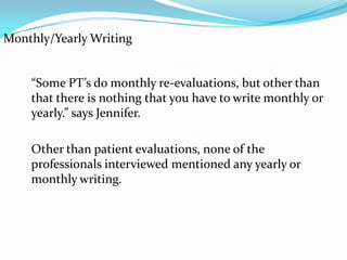 Advice for Students“Read any kind medical terminology  books, anatomy,  physiology, neurology, and kinesiology books.” said Julie.For students entering the field, any books related to the human body and how it moves are good to read. As for writing, “Just learn the medical terminology and you’ll be good to go.” says Jennifer. 