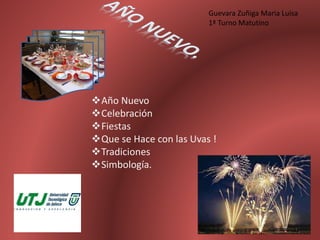 Año Nuevo
Celebración
Fiestas
Que se Hace con las Uvas !
Tradiciones
Simbología.
Guevara Zuñiga Maria Luisa
1ª Turno Matutino
 