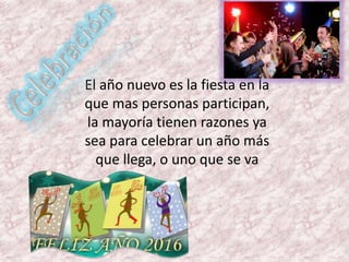 El año nuevo es la fiesta en la
que mas personas participan,
la mayoría tienen razones ya
sea para celebrar un año más
que llega, o uno que se va
 