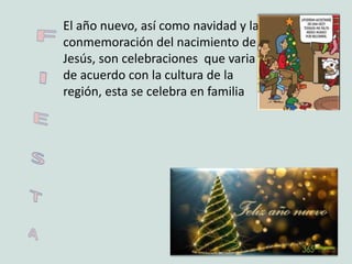 El año nuevo, así como navidad y la
conmemoración del nacimiento de
Jesús, son celebraciones que varia
de acuerdo con la cultura de la
región, esta se celebra en familia
 