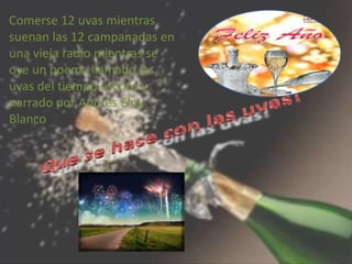 Comerse 12 uvas mientras
suenan las 12 campanadas en
una vieja radio mientras se
oye un poema llamado las
uvas del tiempo escrito y
narrado por Andrés Eloy
Blanco
 