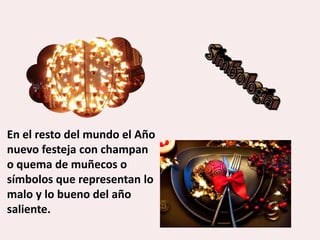 En el resto del mundo el Año
nuevo festeja con champan
o quema de muñecos o
símbolos que representan lo
malo y lo bueno del año
saliente.
 