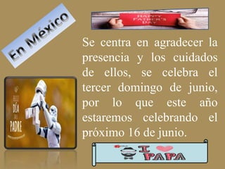Se centra en agradecer la
presencia y los cuidados
de ellos, se celebra el
tercer domingo de junio,
por lo que este año
estaremos celebrando el
próximo 16 de junio.
 
