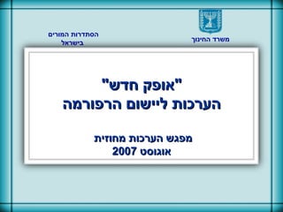 &quot; אופק חדש &quot; הערכות ליישום הרפורמה מפגש הערכות מחוזית  אוגוסט  2007 משרד החינוך הסתדרות המורים  בישראל 