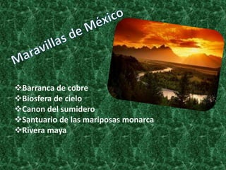 Barranca de cobre
Biosfera de cielo
Canon del sumidero
Santuario de las mariposas monarca
Rivera maya
 
