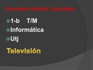 Abraham Murillo González 
1-b T/M 
Informática 
Utj 
 