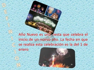 Año Nuevo es una fiesta que celebra el 
inicio de un nuevo año. La fecha en que 
se realiza esta celebración es la del 1 de 
enero 
 