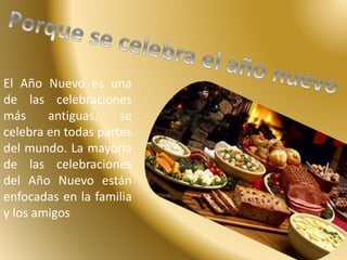 El Año Nuevo es una 
de las celebraciones 
más antiguas, se 
celebra en todas partes 
del mundo. La mayoría 
de las celebraciones 
del Año Nuevo están 
enfocadas en la familia 
y los amigos 
 