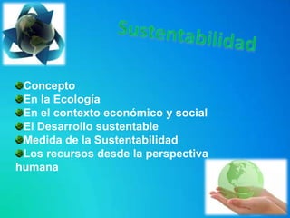 Concepto
 En la Ecología
 En el contexto económico y social
 El Desarrollo sustentable
 Medida de la Sustentabilidad
 Los recursos desde la perspectiva
humana
 