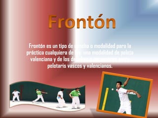 Frontón es un tipo de cancha o modalidad para la
práctica cualquiera de las una modalidad de pelota
  valenciana y de los desafíos o encuentros entre
          pelotaris vascos y valencianos.
 