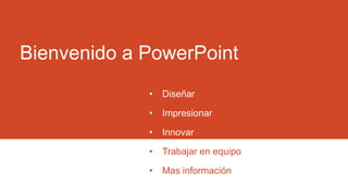 Bienvenido a PowerPoint
             •   Diseñar

             •   Impresionar

             •   Innovar

             •   Trabajar en equipo

             •   Mas información
 