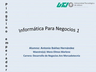 P
i
n
g
ü
i
n
o
e
m
p
e
r
a
d
o
r
Alumno: Antonio Ibáñez Hernández
Maestro(a): Mora Olmos Marlene
Carrera: Desarrollo de Negocios Are Mercadotecnia
 