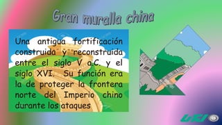 Una antigua fortificación
construida y reconstruida
entre el siglo V a.C. y el
siglo XVI. Su función era
la de proteger la frontera
norte del Imperio chino
durante los ataques
 