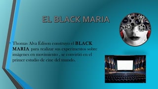 • Thomas Alva Édison construyo el BLACK
MARIA para realizar sus experimentos sobre
imágenes en movimiento , se convirtió en el
primer estudio de cine del mundo.
 