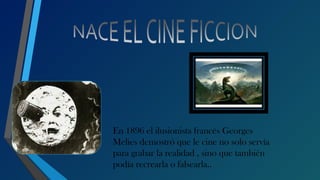 En 1896 el ilusionista francés Georges
Melies demostró que le cine no solo servía
para grabar la realidad , sino que también
podía recrearla o falsearla..
 